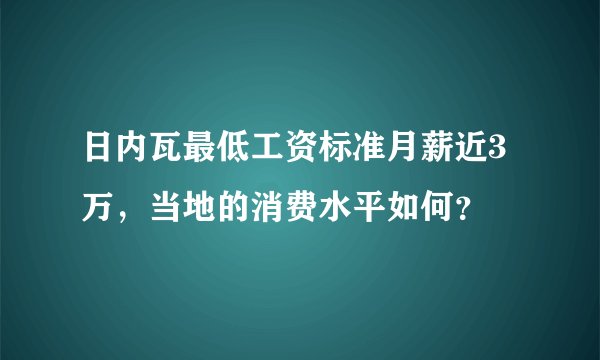 日内瓦最低工资标准月薪近3万,当地的消费水平如何?