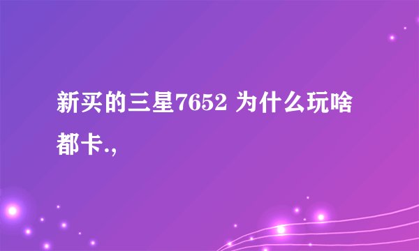 新买的三星7652 为什么玩啥都卡.,
