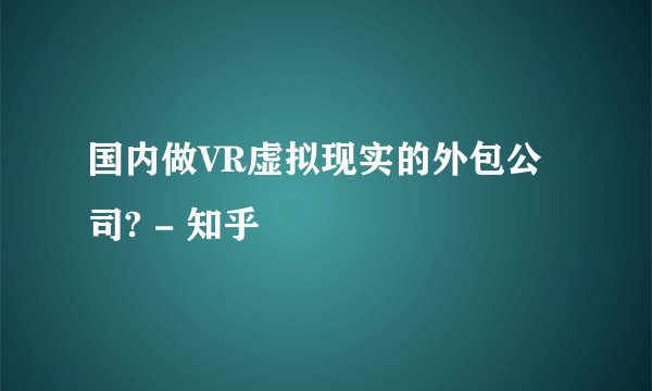 国内做VR虚拟现实的外包公司? - 知乎