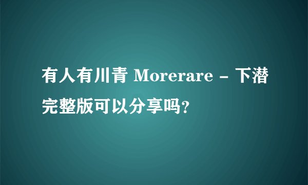 有人有川青 Morerare - 下潜完整版可以分享吗？