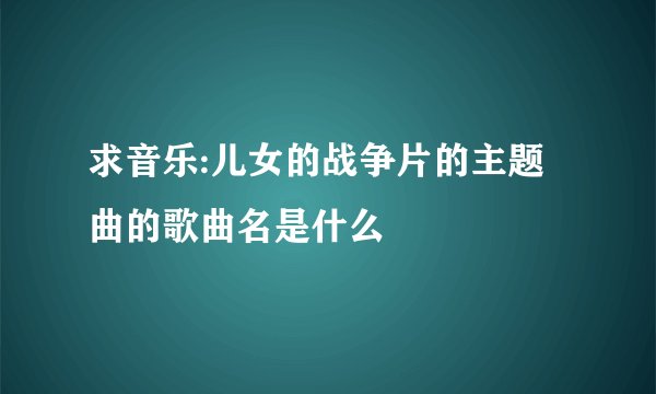 求音乐:儿女的战争片的主题曲的歌曲名是什么