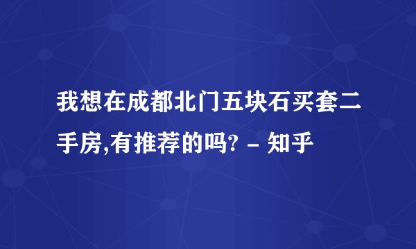 我想在成都北门五块石买套二手房,有推荐的吗? - 知乎