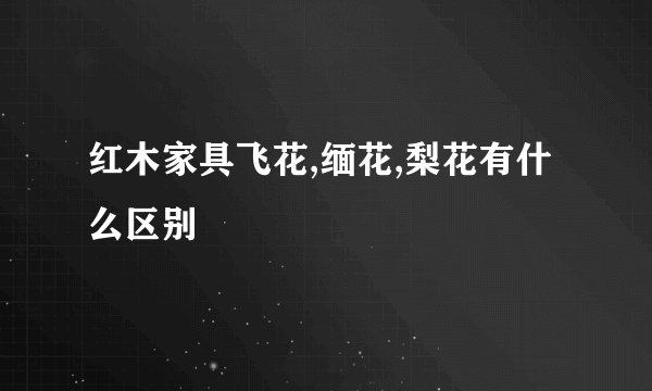 红木家具飞花,缅花,梨花有什么区别