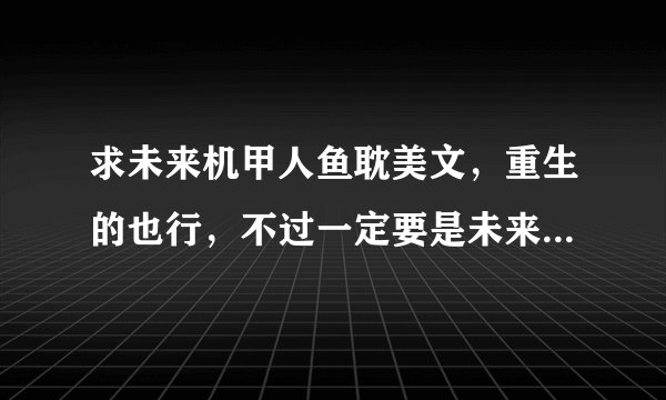 求未来机甲人鱼耽美文，重生的也行，不过一定要是未来的，耽美的