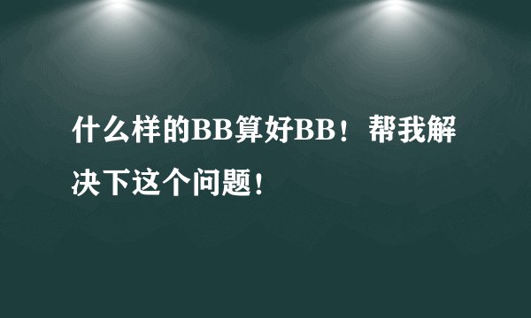 什么样的BB算好BB!帮我解决下这个问题!