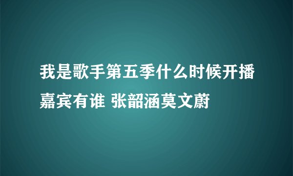 我是歌手第五季什么时候开播嘉宾有谁 张韶涵莫文蔚
