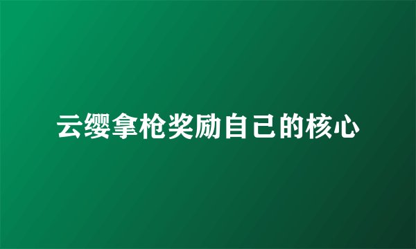 云缨拿枪奖励自己的核心