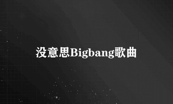 没意思Bigbang歌曲