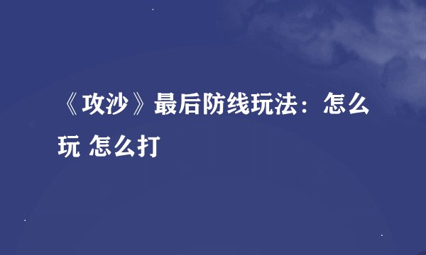 《攻沙》最后防线玩法：怎么玩 怎么打