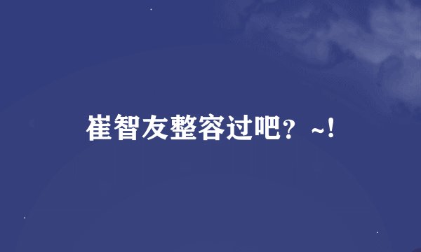 崔智友整容过吧？~!