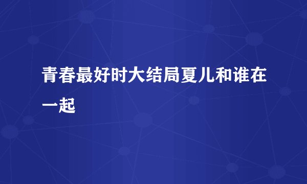 青春最好时大结局夏儿和谁在一起