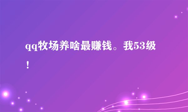 qq牧场养啥最赚钱。我53级！