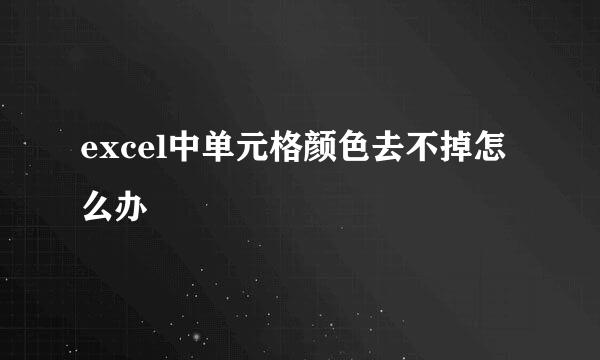 excel中单元格颜色去不掉怎么办