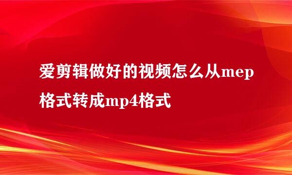 爱剪辑做好的视频怎么从mep格式转成mp4格式