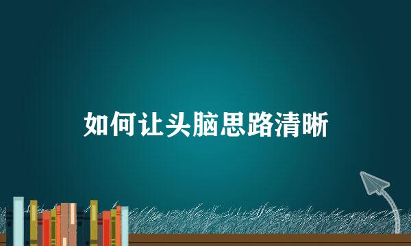 如何让头脑思路清晰