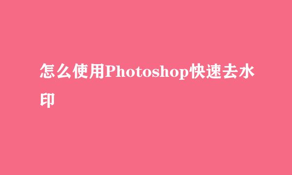 怎么使用Photoshop快速去水印