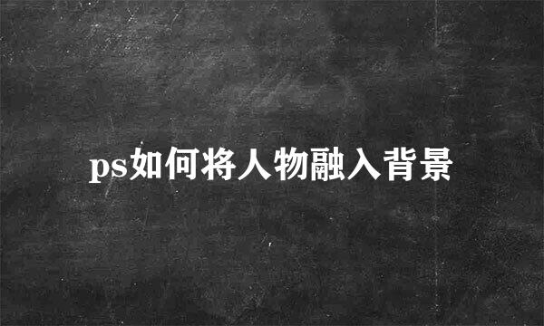ps如何将人物融入背景