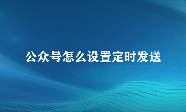 公众号怎么设置定时发送