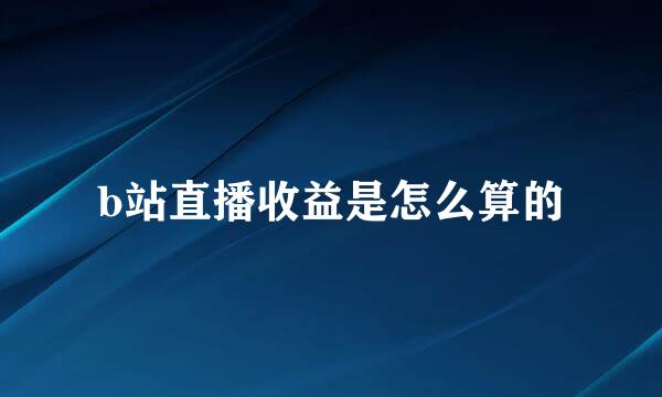 b站直播收益是怎么算的