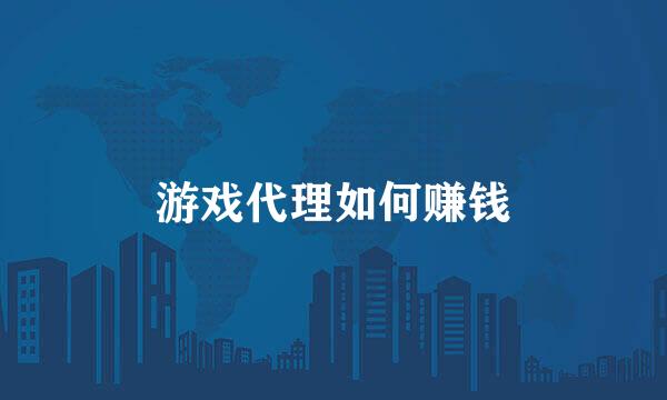 游戏代理如何赚钱