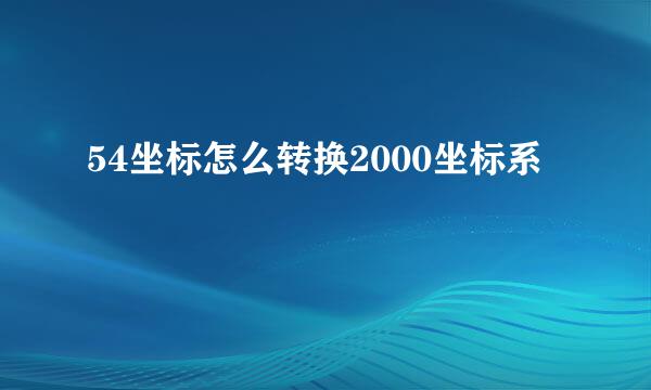 54坐标怎么转换2000坐标系