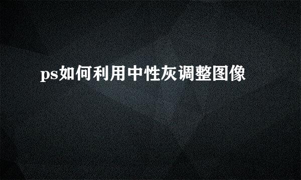 ps如何利用中性灰调整图像