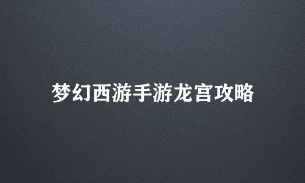 梦幻西游手游龙宫攻略