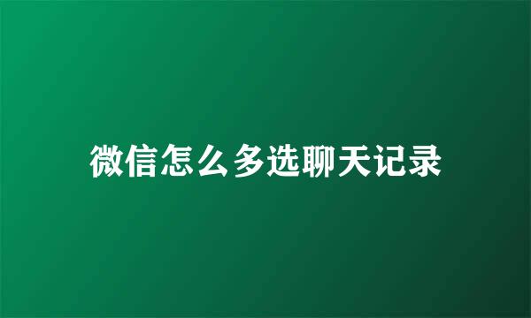 微信怎么多选聊天记录