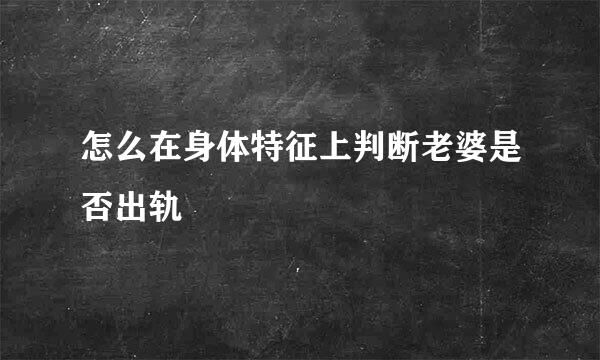 怎么在身体特征上判断老婆是否出轨