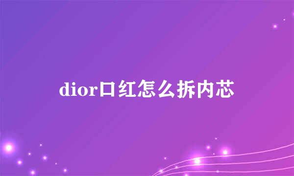 dior口红怎么拆内芯