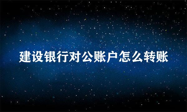 建设银行对公账户怎么转账