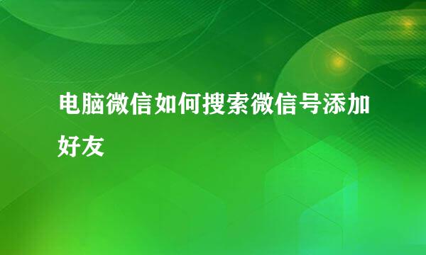 电脑微信如何搜索微信号添加好友