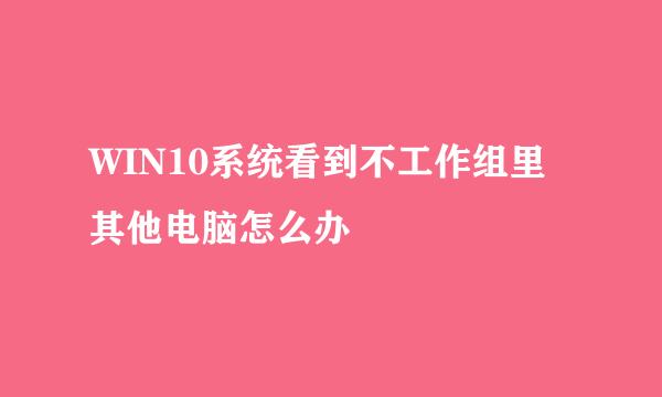 WIN10系统看到不工作组里其他电脑怎么办