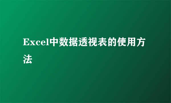 Excel中数据透视表的使用方法