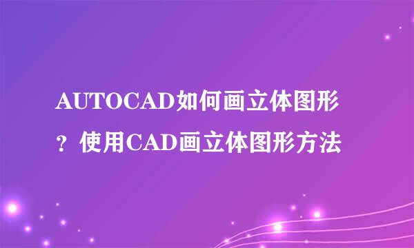 AUTOCAD如何画立体图形？使用CAD画立体图形方法