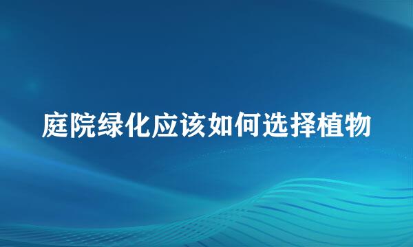 庭院绿化应该如何选择植物