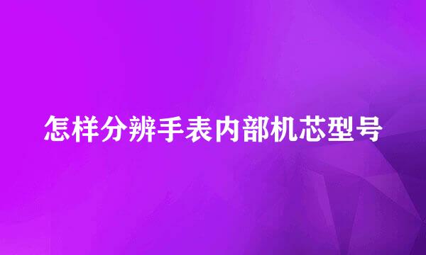 怎样分辨手表内部机芯型号
