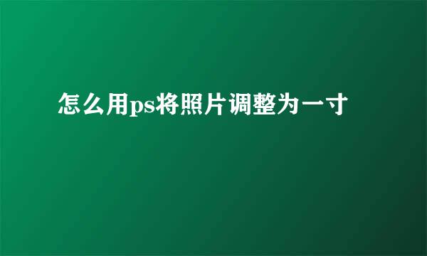 怎么用ps将照片调整为一寸