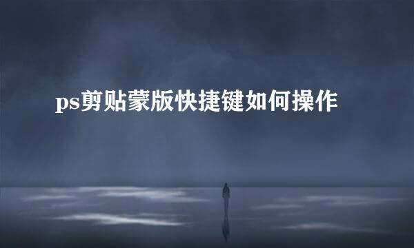 ps剪贴蒙版快捷键如何操作