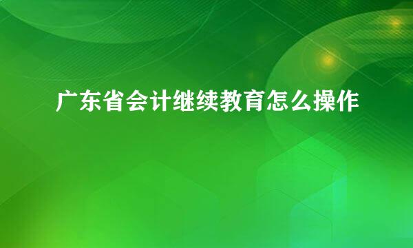 广东省会计继续教育怎么操作