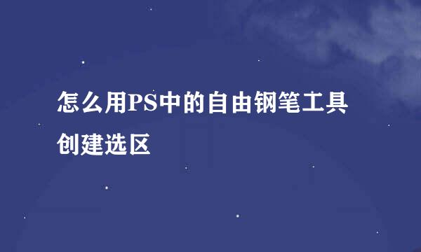 怎么用PS中的自由钢笔工具创建选区