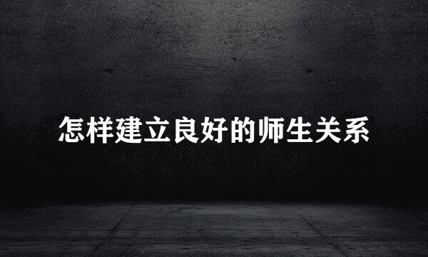 怎样建立良好的师生关系