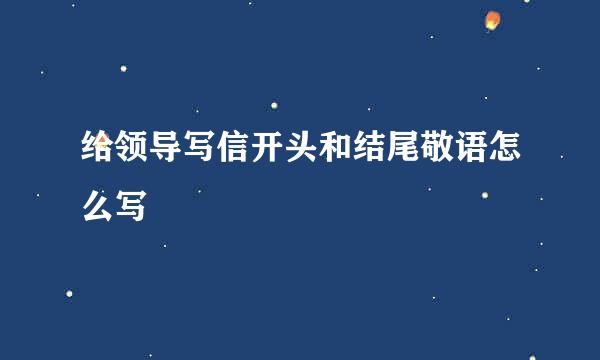 给领导写信开头和结尾敬语怎么写