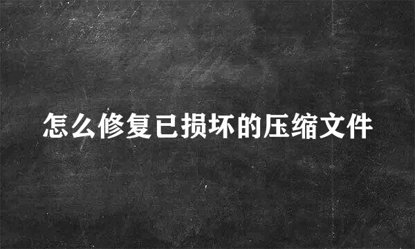 怎么修复已损坏的压缩文件
