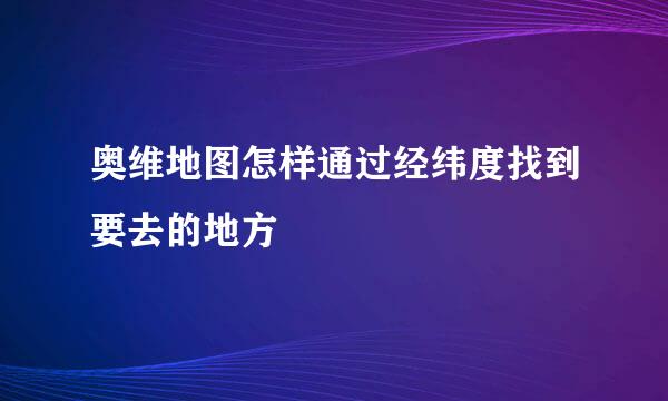 奥维地图怎样通过经纬度找到要去的地方