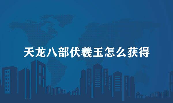 天龙八部伏羲玉怎么获得