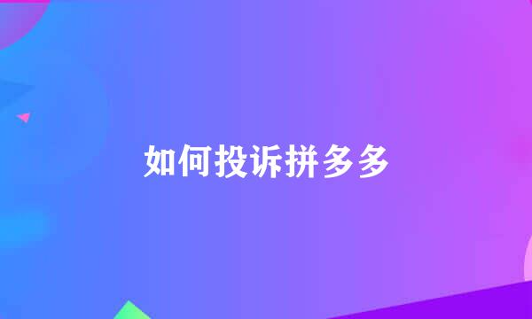 如何投诉拼多多