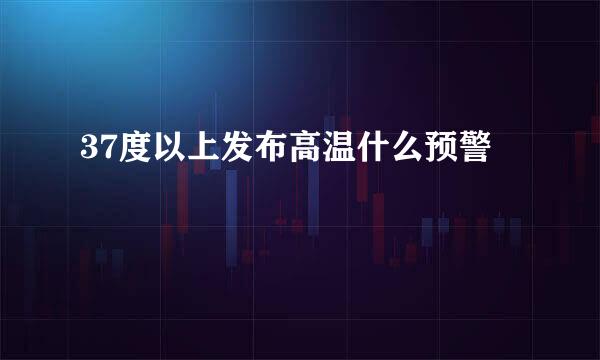 37度以上发布高温什么预警