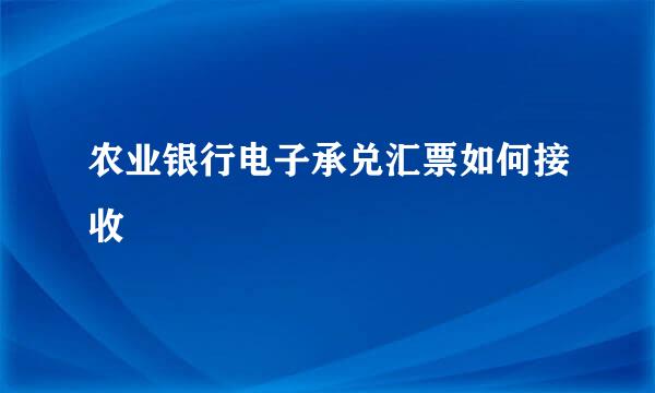 农业银行电子承兑汇票如何接收