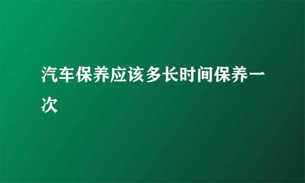 汽车保养应该多长时间保养一次
